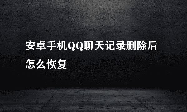 安卓手机QQ聊天记录删除后怎么恢复