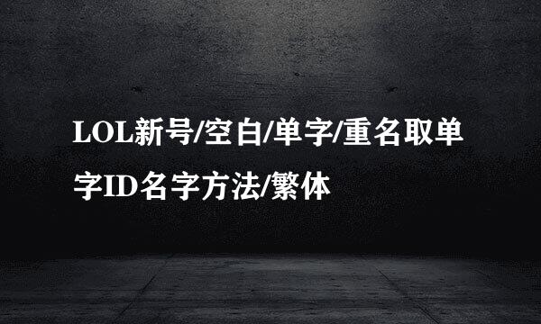 LOL新号/空白/单字/重名取单字ID名字方法/繁体