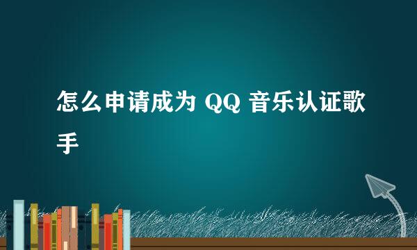 怎么申请成为 QQ 音乐认证歌手
