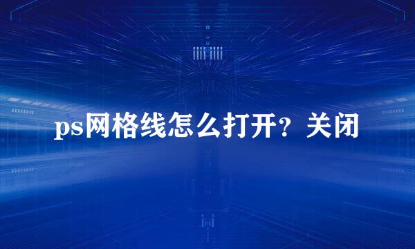 ps网格线怎么打开?关闭