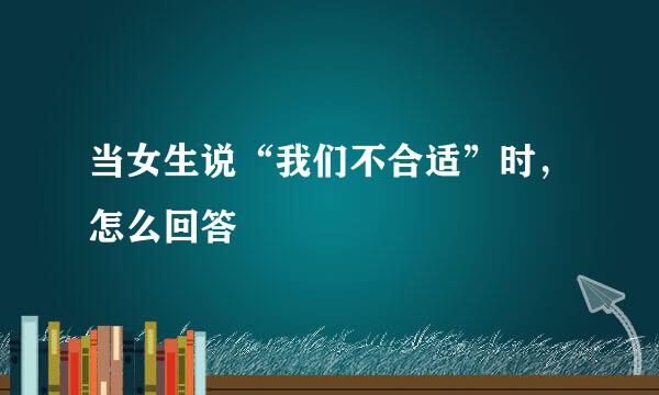 当女生说“我们不合适”时，怎么回答