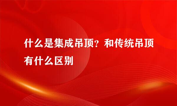 什么是集成吊顶？和传统吊顶有什么区别