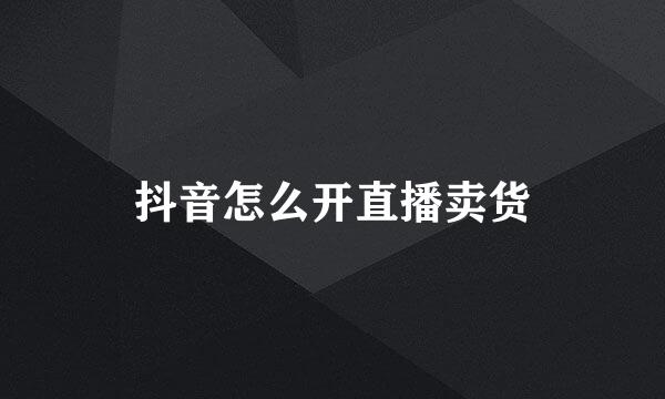 抖音怎么开直播卖货