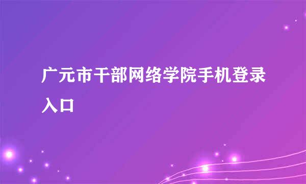 广元市干部网络学院手机登录入口