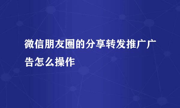 微信朋友圈的分享转发推广广告怎么操作