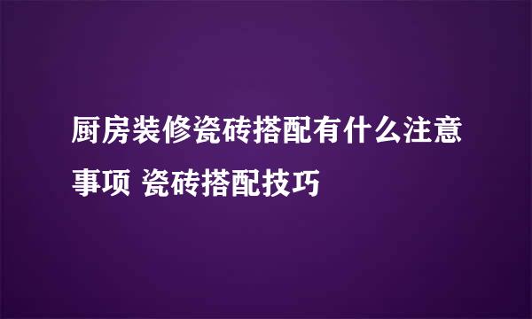 厨房装修瓷砖搭配有什么注意事项 瓷砖搭配技巧