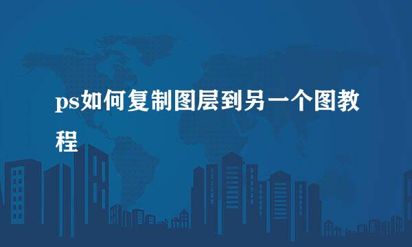 ps如何复制图层到另一个图教程