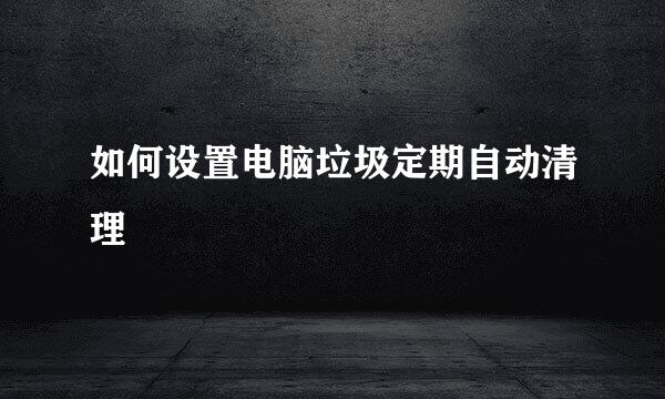 如何设置电脑垃圾定期自动清理