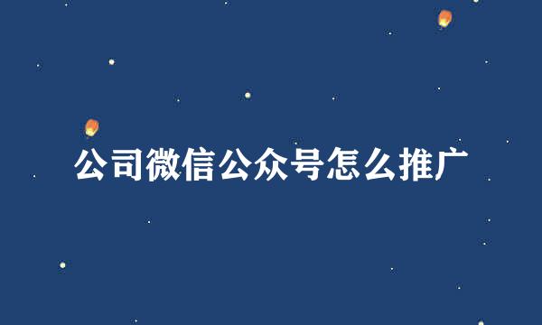 公司微信公众号怎么推广
