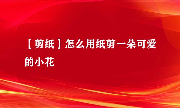 【剪纸】怎么用纸剪一朵可爱的小花