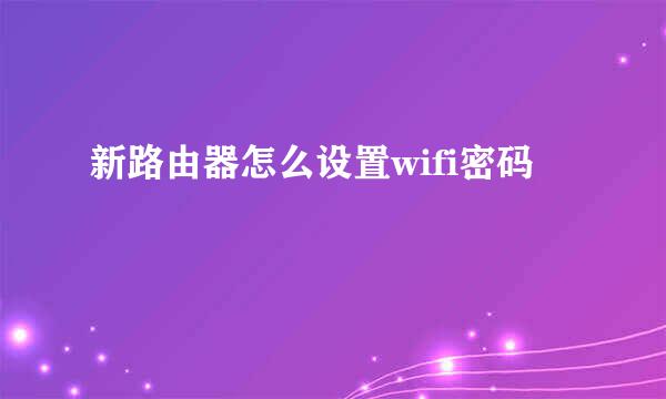 新路由器怎么设置wifi密码