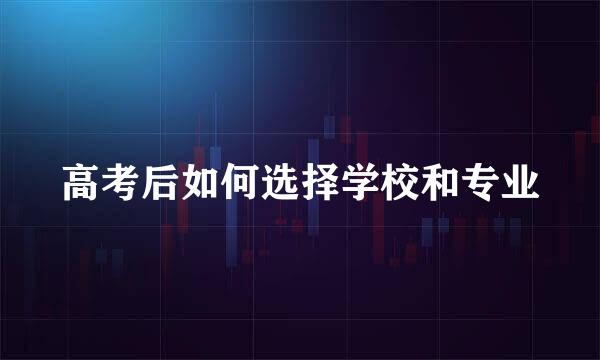 高考后如何选择学校和专业