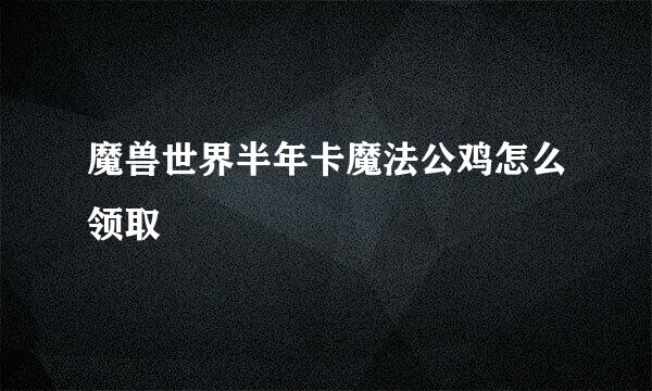 魔兽世界半年卡魔法公鸡怎么领取