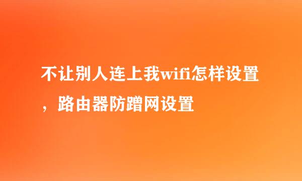 不让别人连上我wifi怎样设置,路由器防蹭网设置