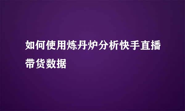 如何使用炼丹炉分析快手直播带货数据