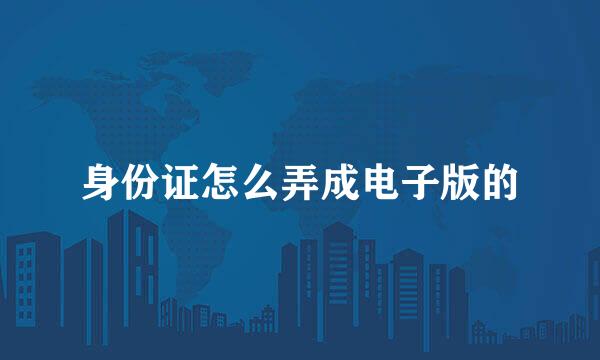 身份证怎么弄成电子版的