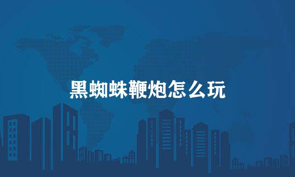 黑蜘蛛鞭炮怎么玩
