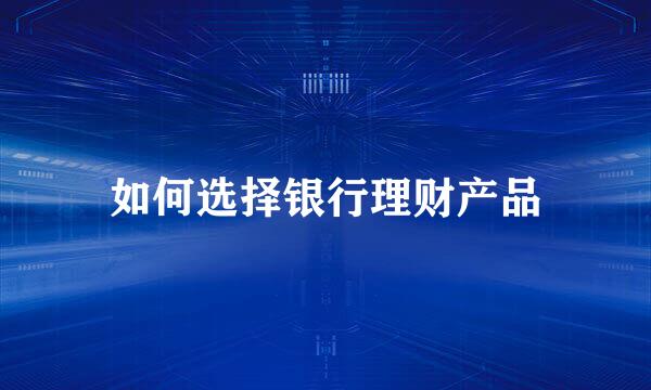 如何选择银行理财产品