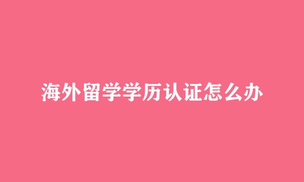 海外留学学历认证怎么办