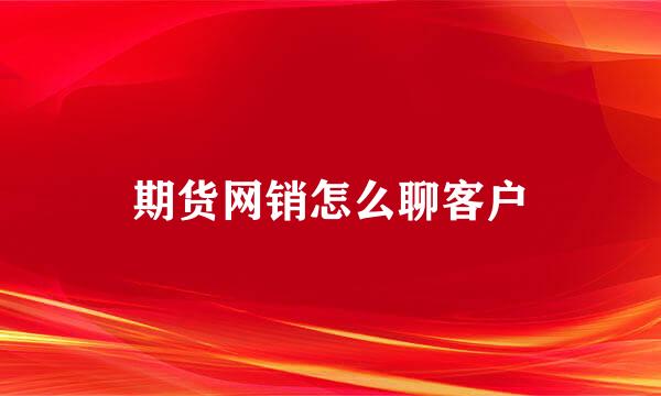 期货网销怎么聊客户