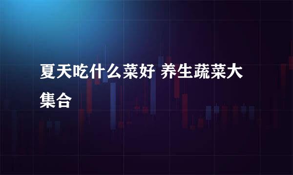 夏天吃什么菜好 养生蔬菜大集合