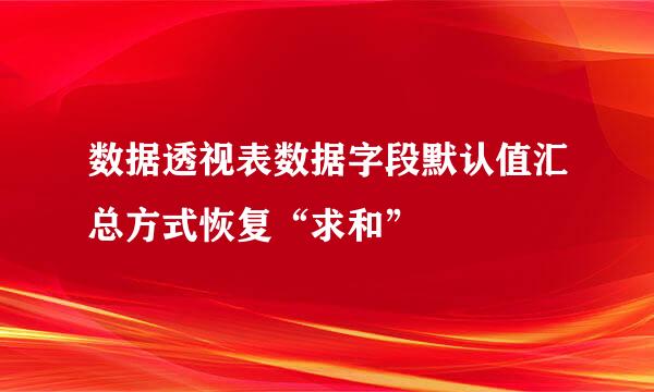 数据透视表数据字段默认值汇总方式恢复“求和”