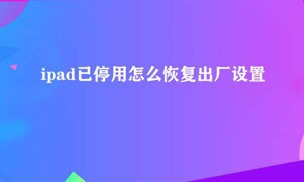 ipad已停用怎么恢复出厂设置