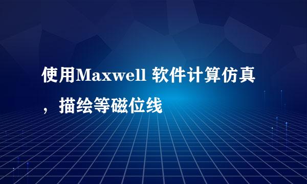 使用Maxwell 软件计算仿真,描绘等磁位线