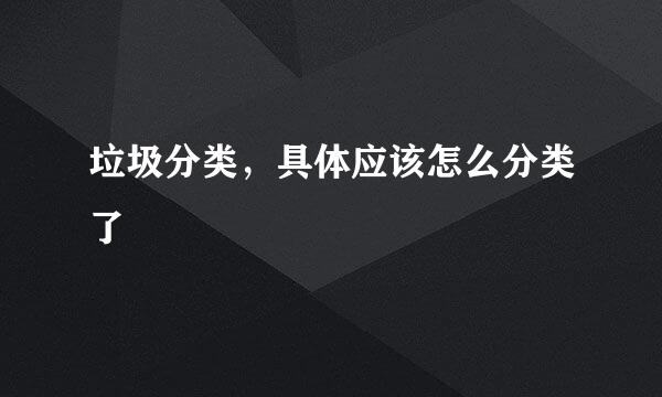 垃圾分类,具体应该怎么分类了