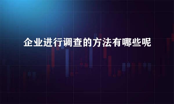 企业进行调查的方法有哪些呢