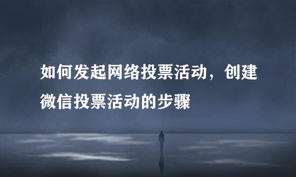 如何发起网络投票活动，创建微信投票活动的步骤