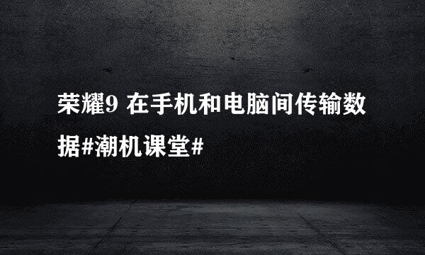 荣耀9 在手机和电脑间传输数据#潮机课堂#