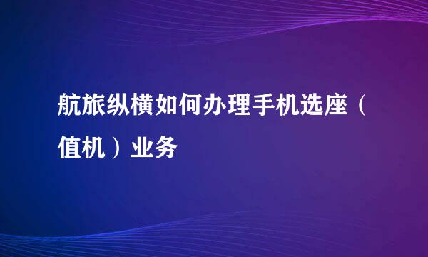 航旅纵横如何办理手机选座(值机)业务