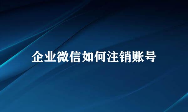 企业微信如何注销账号