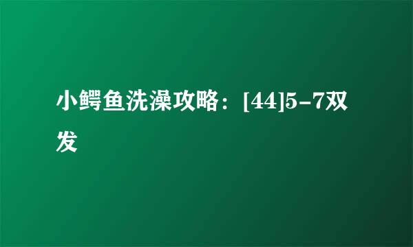 小鳄鱼洗澡攻略：[44]5-7双发