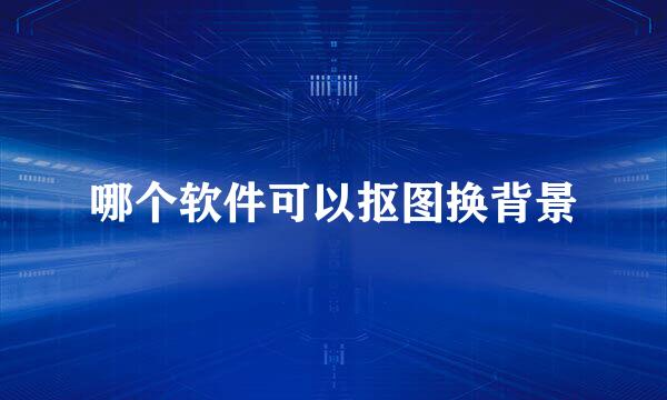 哪个软件可以抠图换背景