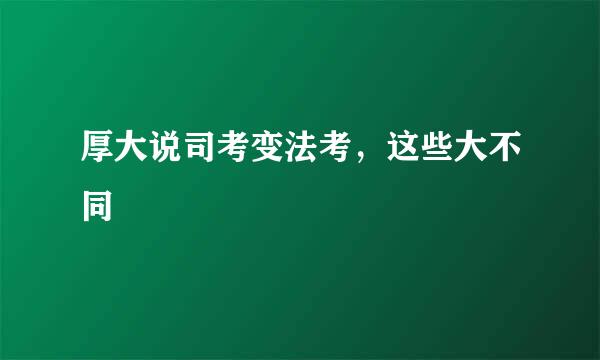 厚大说司考变法考，这些大不同