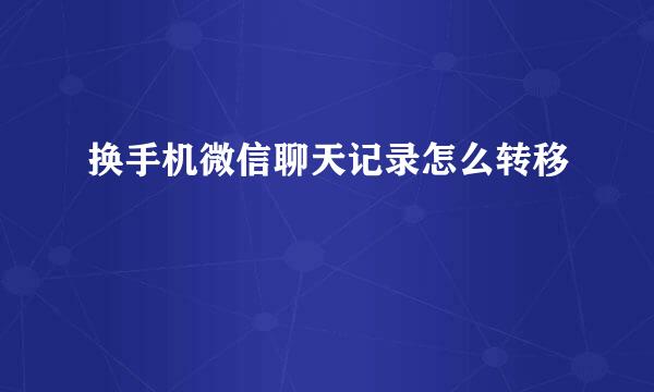 换手机微信聊天记录怎么转移