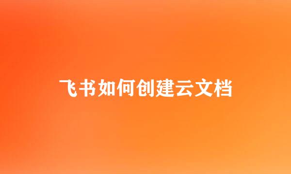飞书如何创建云文档