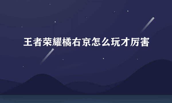 王者荣耀橘右京怎么玩才厉害