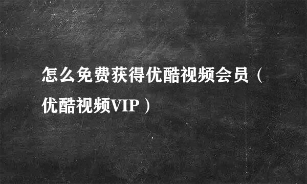 怎么免费获得优酷视频会员(优酷视频VIP)