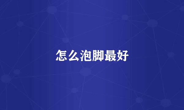 怎么泡脚最好