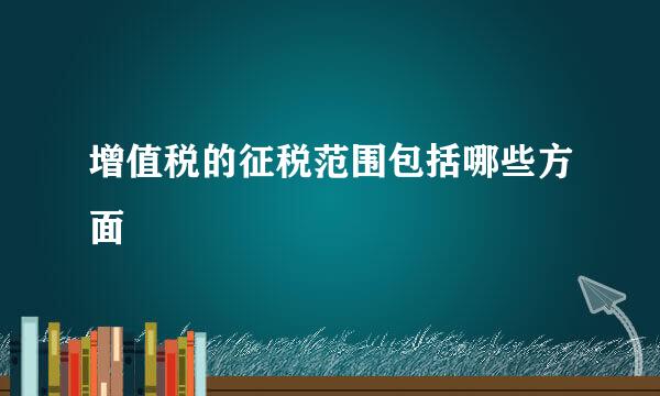 增值税的征税范围包括哪些方面