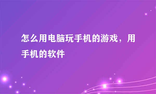 怎么用电脑玩手机的游戏，用手机的软件