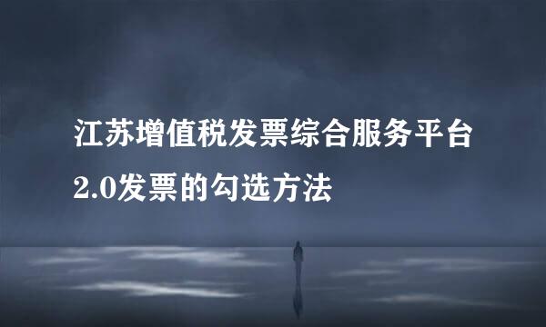 江苏增值税发票综合服务平台2.0发票的勾选方法