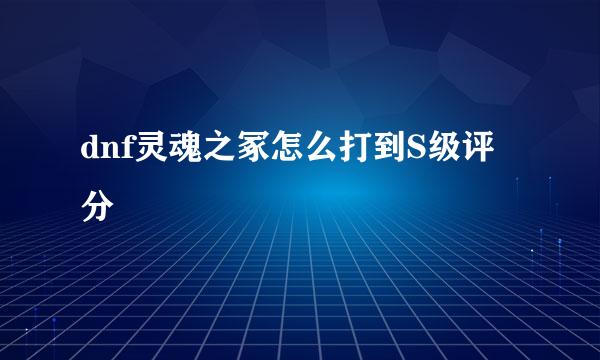 dnf灵魂之冢怎么打到S级评分