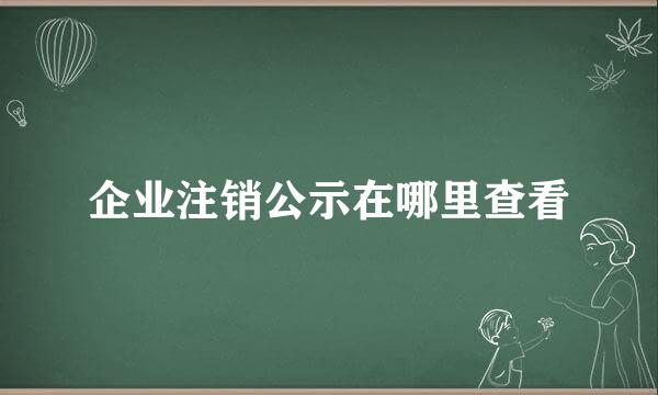 企业注销公示在哪里查看