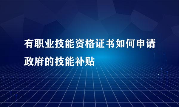 有职业技能资格证书如何申请政府的技能补贴