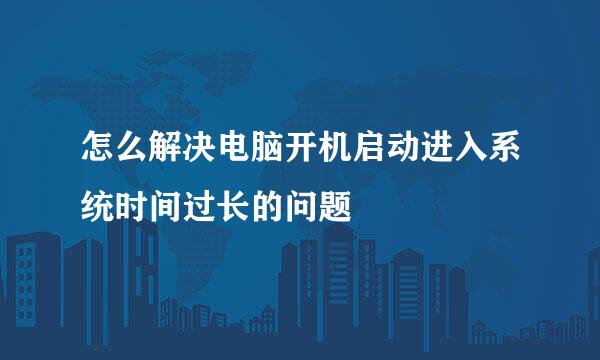 怎么解决电脑开机启动进入系统时间过长的问题