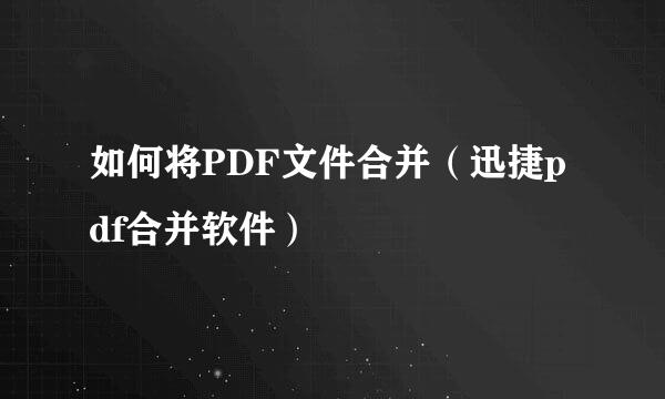 如何将PDF文件合并(迅捷pdf合并软件)